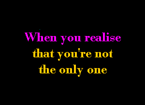 When you realise

that you're not

the only one