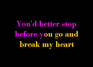 You'd better stop

before you go and
break my heart

g