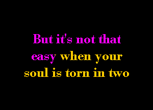 But it's not that
easy when your
soul is torn in two

g