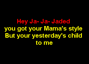 Hey Ja- Ja- Jaded
you got your Mama's style

But your yesterday's child
to me