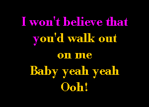 I won't believe that
you'd walk out
on me
Baby yeah yeah
Ooh!