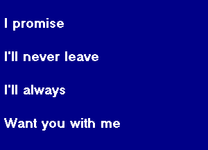 I promise
I'll never leave

I'll always

Want you with me