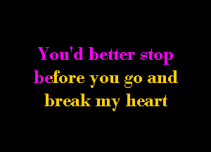 You'd better stop

before you go and
break my heart

g