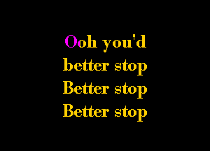 Ooh you'd
better stop
Better stop

Better stop