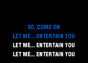 SO, COME ON
LET ME... ENTERTAIN YOU
LET ME... ENTERTAIN YOU
LET ME... EHTERTAIH YOU