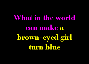 What in the world

can make a
brown-eyed girl
turn blue

g