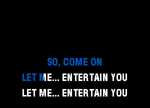 SO, COME ON
LET ME... EHTERTAIH YOU
LET ME... ENTERTAIN YOU