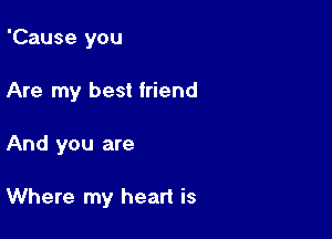 'Cause you
Are my best friend

And you are

Where my heart is