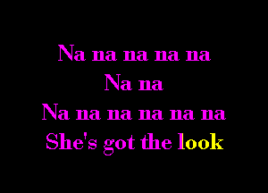 Na na na na na
Na na
Na na na na na na

She's got the look