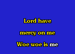 Lord have

mercy on me

Woe woe is me