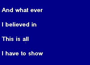 And what ever

I believed in

This is all

I have to show