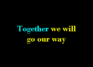 Together we will

go our way