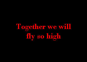 Together we will

fly so high