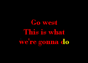 C0 west

This is what

We're gonna do
