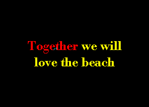 Together we will

love the beach
