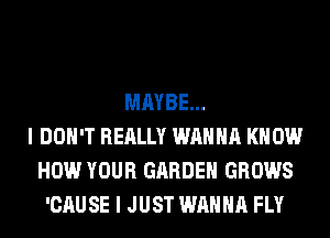 MAYBE...
I DON'T REALLY WANNA KNOW
HOW YOUR GARDEN GROWS
'CAUSE I JUST WANNA FLY