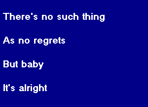 There's no such thing

As no regrets
But baby

It's alright