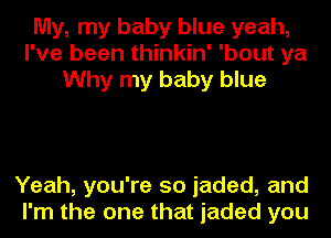My, my baby blue yeah,
I've been thinkin' 'bout ya
Why my baby blue

Yeah, you're so jaded, and
I'm the one that jaded you