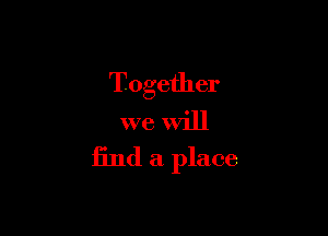 Together

we will
find a place