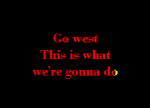 C0 west

This is what

we're gonna do