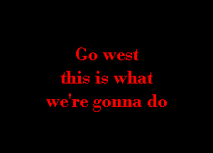 Co west

this is what

we're gonna do