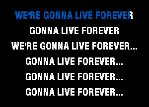 WE'RE GONNA LIVE FOREVER
GONNA LIVE FOREVER
WE'RE GONNA LIVE FOREVER...
GONNA LIVE FOREVER...
GONNA LIVE FOREVER...
GONNA LIVE FOREVER...