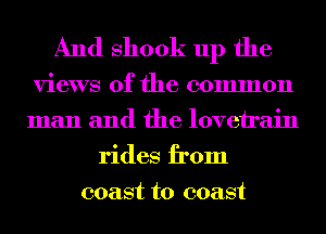 And Shook up the

views of the common
man and the lovetrain
rides from
coast to coast