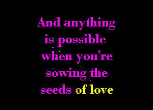 And anything

is -possible

whim you're
Sowing the
seeds of love