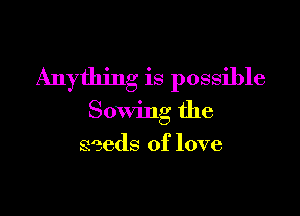 Anything is possible

Sowing the

seeds of love