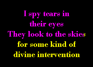 I spy tears in
their eyes
They look to the Skies
for some kind of

divine interveniion