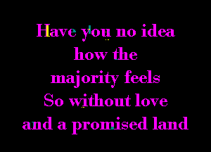 Have you no idea
how the
maj ority feels
So Without love
and a promised land