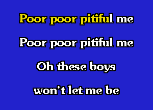 Poor poor pitiful me

Poor poor pitiful me

Oh these boys

won't let me be