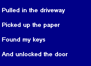 Pulled in the driveway

Picked up the paper

Found my keys

And unlocked the door