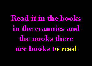 Read it in the books
in the crannies and

the nooks there

are books to read