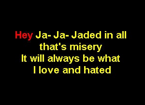Hey Ja- Ja- Jaded in all
that's misery

It will always be what
I love and hated