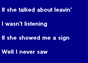 If she talked about leavin'

I wasn't listening

If she showed me a sign

Well I never saw