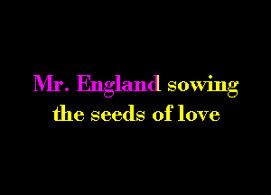 IVIr. England sowing

the seeds of love