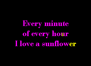 Every minute
of every hour
I love a. sunflower

g