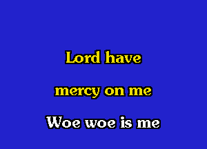 Lord have

mercy on me

Woe woe is me