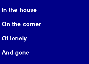 In the house
On the corner

Of lonely

And gone