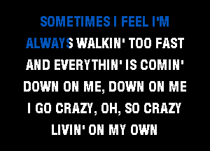 SOMETIMESI FEEL I'M
ALWAYS WALKIH' T00 FAST
AND EVERYTHIH' IS COMIH'
DOWN ON ME, DOWN ON ME
I GO CRAZY, 0H, 80 CRAZY

LIVIH' OH MY OWN