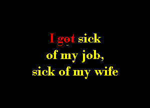 I got sick

of my job,

sick of my Wife