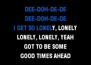 DEE-DOH-DE-DE
DEE-DOH-DE-DE
I GET SO LONELY, LONELY
LONELY, LONELY, YEAH
GOT TO BE SOME
GOOD TIMES AHEAD