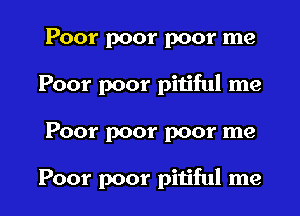 Poor poor poor me
Poor poor pitiful me

Poor poor poor me

Poor poor pitiful me