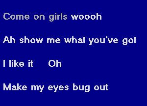 Come on girls woooh

Ah show me what you've got

I like it Oh

Make my eyes bug out