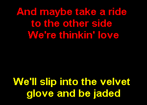 And maybe take a ride
to the other side
We're thinkin' love

We'll slip into the velvet
glove and be jaded
