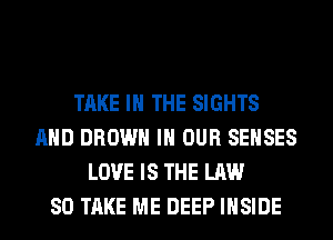TAKE IN THE SIGHTS
AND BROWN IN OUR SEHSES
LOVE IS THE LAW
80 TAKE ME DEEP INSIDE