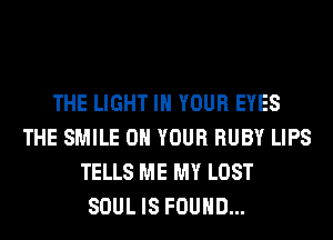 THE LIGHT IN YOUR EYES
THE SMILE ON YOUR RUBY LIPS
TELLS ME MY LOST
SOUL IS FOUND...