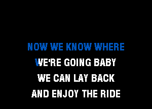 HOW WE KNOW WHERE
WE'RE GOING BABY
WE CAN LAY BACK

AND ENJOY THE RIDE l