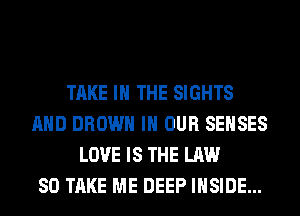TAKE IN THE SIGHTS
AND BROWN IN OUR SEHSES
LOVE IS THE LAW
80 TAKE ME DEEP INSIDE...